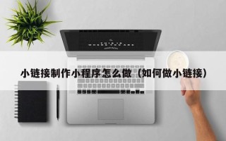 珠海小链接制作小程序怎么做（如何做小链接）