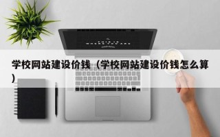 珠海学校网站建设价钱（学校网站建设价钱怎么算）