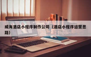 珠海威海酒店小程序制作公司（酒店小程序运营思路）