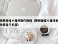 珠海视频图库小程序制作教程（视频图库小程序制作教程手机版）