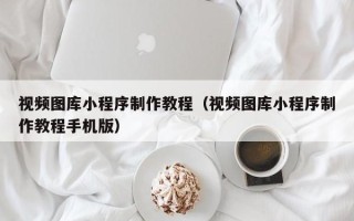 珠海视频图库小程序制作教程（视频图库小程序制作教程手机版）