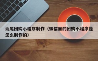 珠海汕尾团购小程序制作（微信里的团购小程序是怎么制作的）